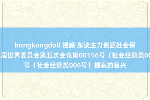 hongkongdoll 视频 东谈主力资源社会保障部对政协第十三届世界委员会第五次会议第00156号（社会经管类006号）提案的复兴
