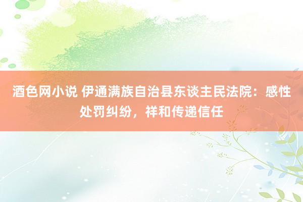 酒色网小说 伊通满族自治县东谈主民法院：感性处罚纠纷，祥和传递信任