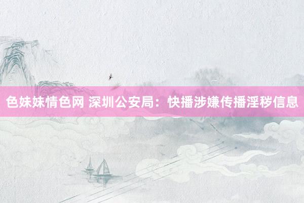 色妹妹情色网 深圳公安局：快播涉嫌传播淫秽信息
