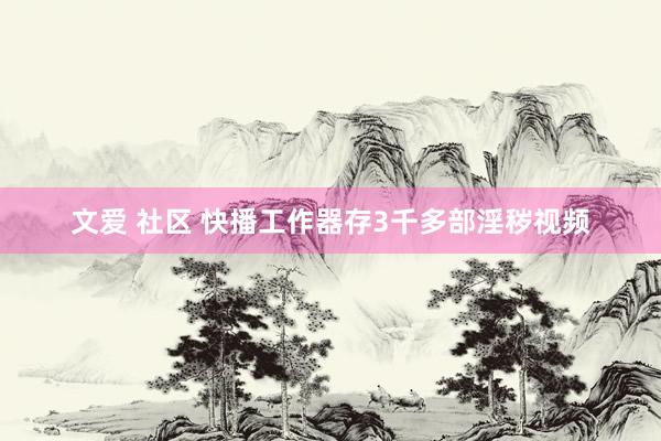 文爱 社区 快播工作器存3千多部淫秽视频