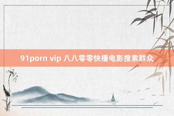91porn vip 八八零零快播电影搜索群众