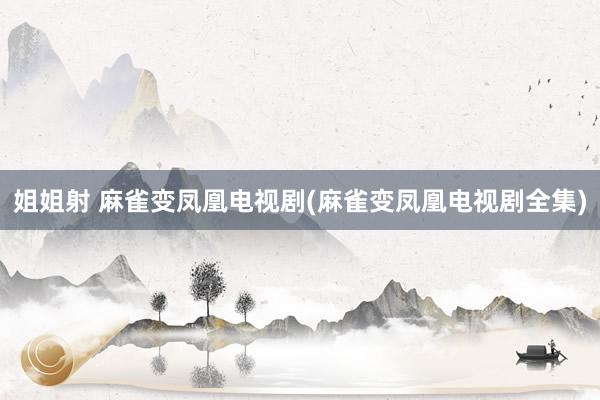 姐姐射 麻雀变凤凰电视剧(麻雀变凤凰电视剧全集)
