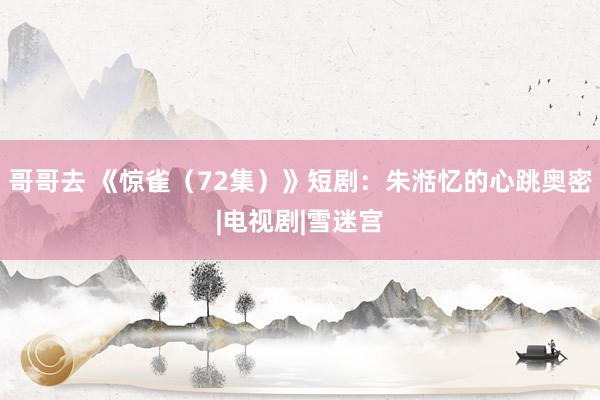 哥哥去 《惊雀（72集）》短剧：朱湉忆的心跳奥密|电视剧|雪迷宫