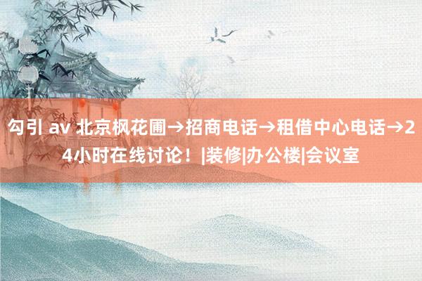 勾引 av 北京枫花圃→招商电话→租借中心电话→24小时在线讨论！|装修|办公楼|会议室