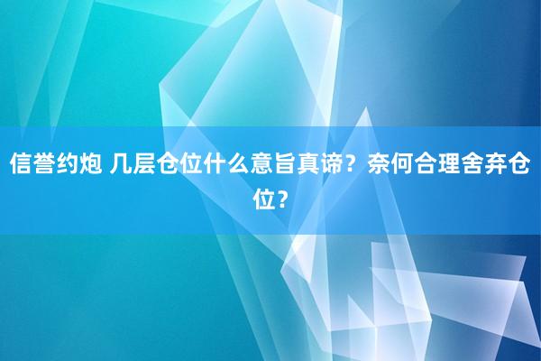 信誉约炮 几层仓位什么意旨真谛？奈何合理舍弃仓位？