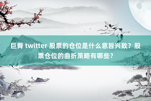 巨臀 twitter 股票的仓位是什么意旨兴致？股票仓位的曲折策略有哪些？