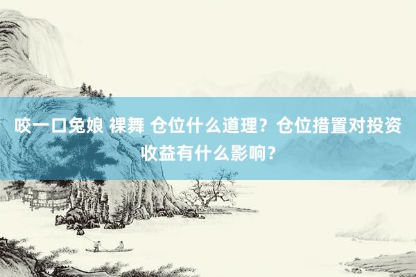 咬一口兔娘 裸舞 仓位什么道理？仓位措置对投资收益有什么影响？