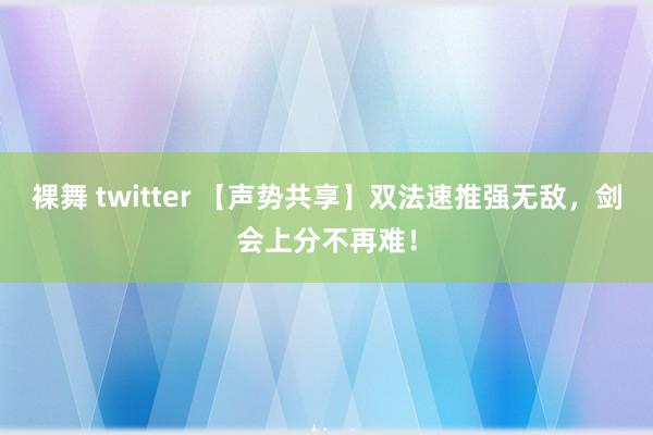 裸舞 twitter 【声势共享】双法速推强无敌，剑会上分不再难！