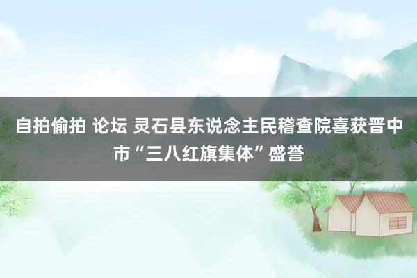 自拍偷拍 论坛 灵石县东说念主民稽查院喜获晋中市“三八红旗集体”盛誉