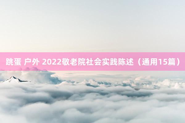 跳蛋 户外 2022敬老院社会实践陈述（通用15篇）