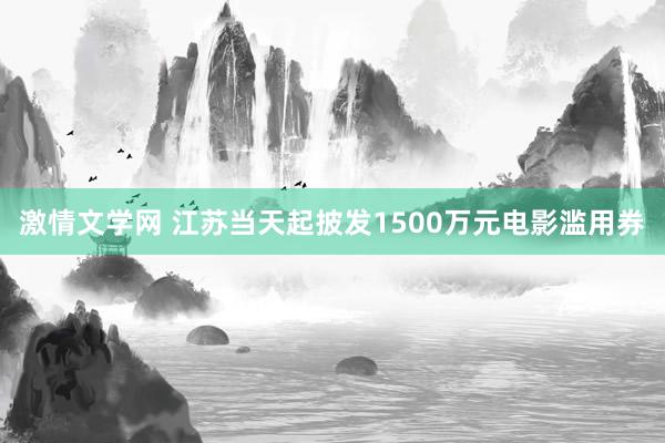 激情文学网 江苏当天起披发1500万元电影滥用券