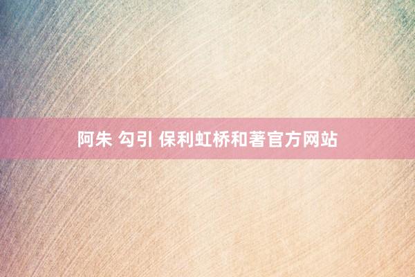 阿朱 勾引 保利虹桥和著官方网站