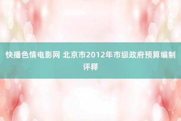 快播色情电影网 北京市2012年市级政府预算编制评释