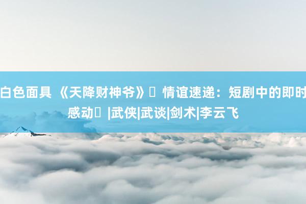白色面具 《天降财神爷》‌情谊速递：短剧中的即时感动‌|武侠|武谈|剑术|李云飞