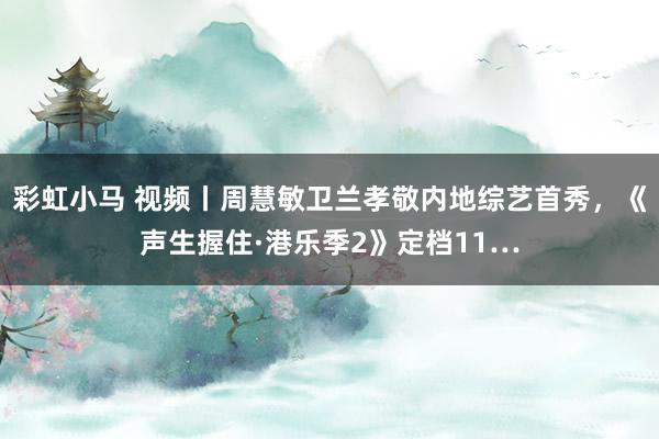 彩虹小马 视频丨周慧敏卫兰孝敬内地综艺首秀，《声生握住·港乐季2》定档11…