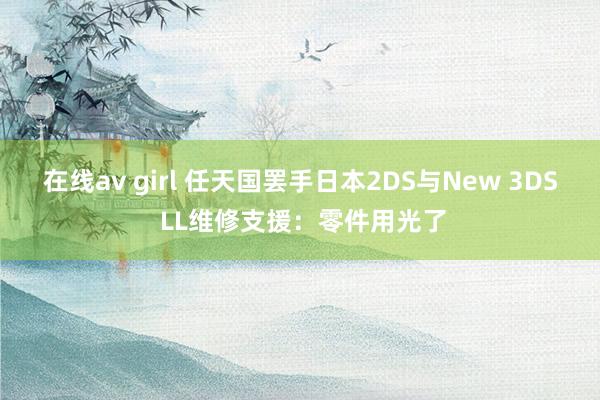 在线av girl 任天国罢手日本2DS与New 3DS LL维修支援：零件用光了