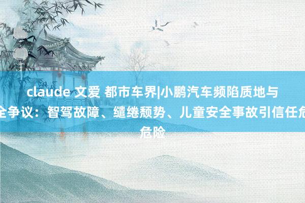 claude 文爱 都市车界|小鹏汽车频陷质地与安全争议：智驾故障、缱绻颓势、儿童安全事故引信任危险