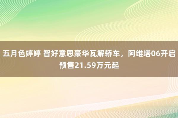 五月色婷婷 智好意思豪华瓦解轿车，阿维塔06开启预售21.59万元起