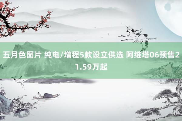 五月色图片 纯电/增程5款设立供选 阿维塔06预售21.59万起