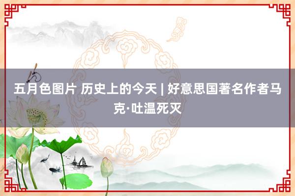 五月色图片 历史上的今天 | 好意思国著名作者马克·吐温死灭