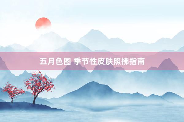 五月色图 季节性皮肤照拂指南