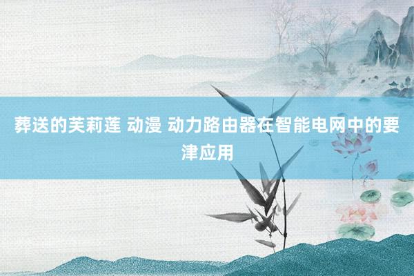 葬送的芙莉莲 动漫 动力路由器在智能电网中的要津应用