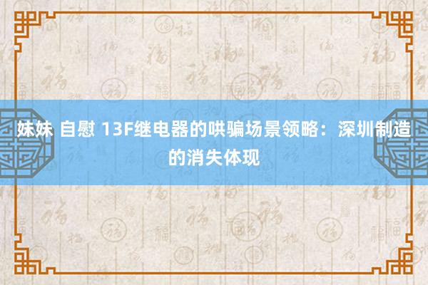 妹妹 自慰 13F继电器的哄骗场景领略：深圳制造的消失体现