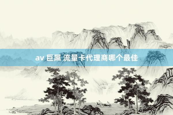 av 巨屌 流量卡代理商哪个最佳