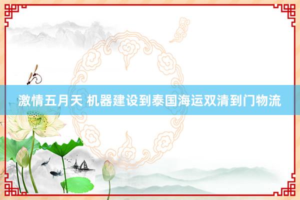 激情五月天 机器建设到泰国海运双清到门物流