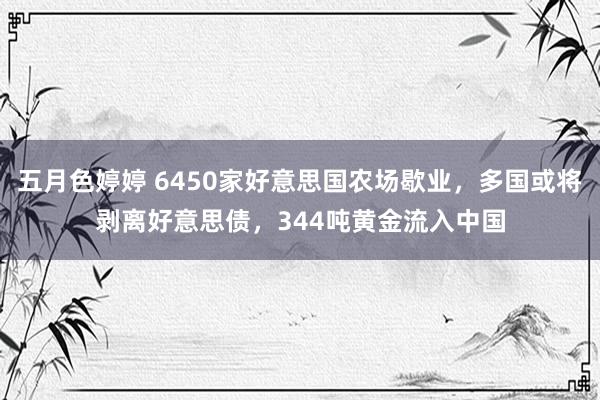 五月色婷婷 6450家好意思国农场歇业，多国或将剥离好意思债，344吨黄金流入中国