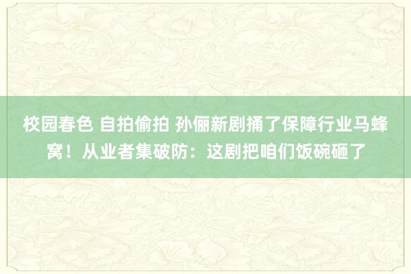 校园春色 自拍偷拍 孙俪新剧捅了保障行业马蜂窝！从业者集破防：这剧把咱们饭碗砸了