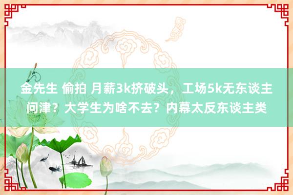 金先生 偷拍 月薪3k挤破头，工场5k无东谈主问津？大学生为啥不去？内幕太反东谈主类