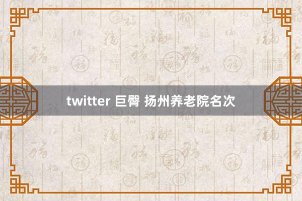 twitter 巨臀 扬州养老院名次