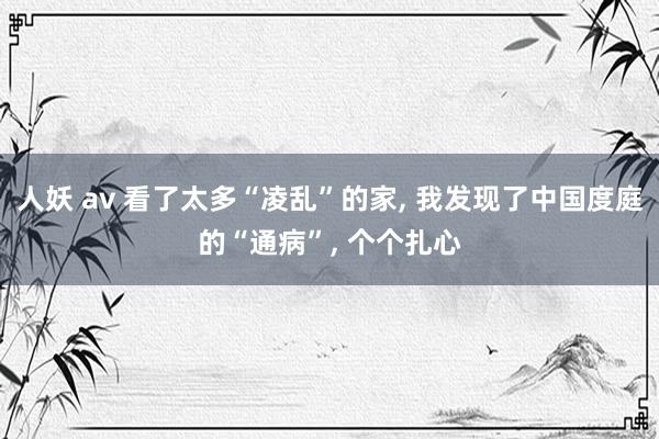 人妖 av 看了太多“凌乱”的家， 我发现了中国度庭的“通病”， 个个扎心
