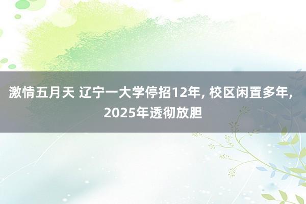 激情五月天 辽宁一大学停招12年， 校区闲置多年， 2025年透彻放胆