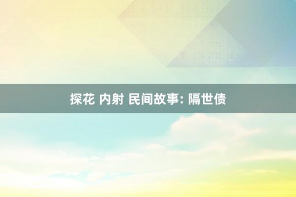 探花 内射 民间故事: 隔世债