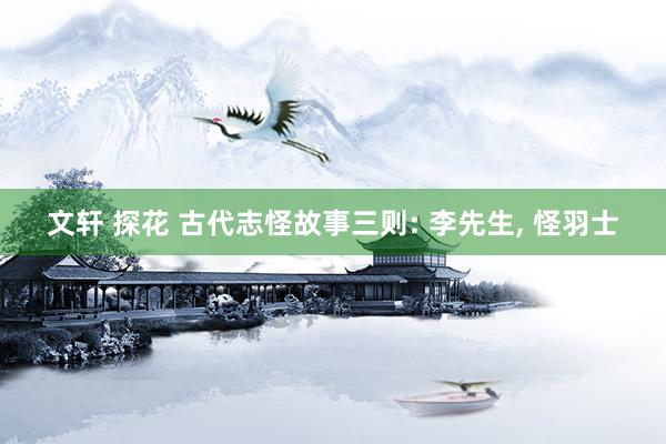 文轩 探花 古代志怪故事三则: 李先生， 怪羽士