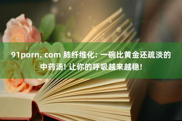 91porn. com 肺纤维化: 一碗比黄金还疏淡的中药汤! 让你的呼吸越来越稳!