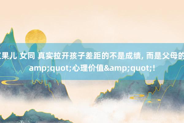 浆果儿 女同 真实拉开孩子差距的不是成绩， 而是父母的&quot;心理价值&quot;!