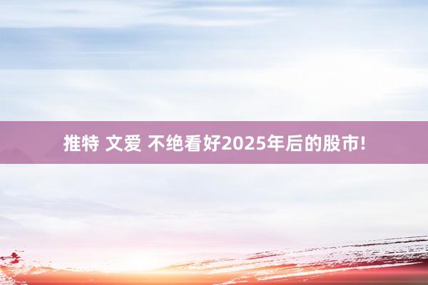 推特 文爱 不绝看好2025年后的股市!