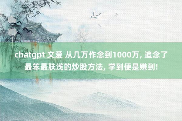 chatgpt 文爱 从几万作念到1000万， 追念了最笨最肤浅的炒股方法， 学到便是赚到!