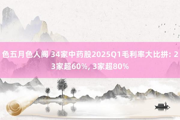 色五月色人阁 34家中药股2025Q1毛利率大比拼: 23家超60%， 3家超80%