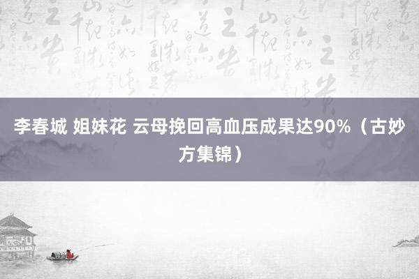 李春城 姐妹花 云母挽回高血压成果达90%（古妙方集锦）
