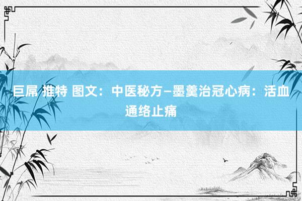 巨屌 推特 图文：中医秘方—墨羹治冠心病：活血通络止痛