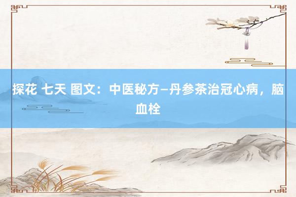 探花 七天 图文：中医秘方—丹参茶治冠心病，脑血栓