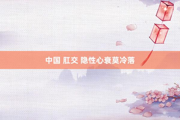 中国 肛交 隐性心衰莫冷落