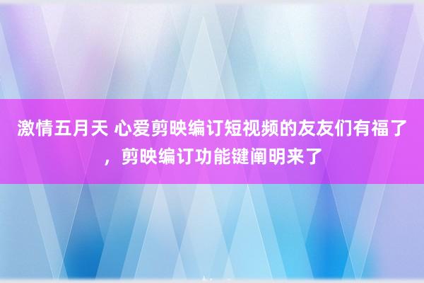 激情五月天 心爱剪映编订短视频的友友们有福了,剪映编订功能键阐明来了