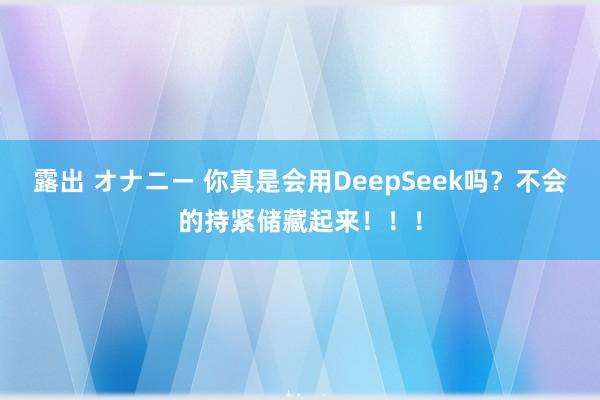 露出 オナニー 你真是会用DeepSeek吗？不会的持紧储藏起来！！！