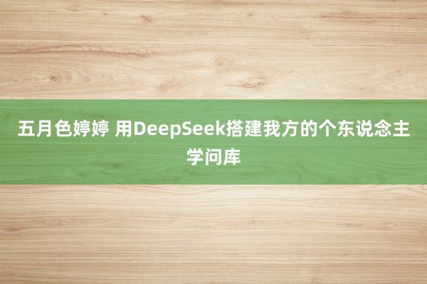 五月色婷婷 用DeepSeek搭建我方的个东说念主学问库