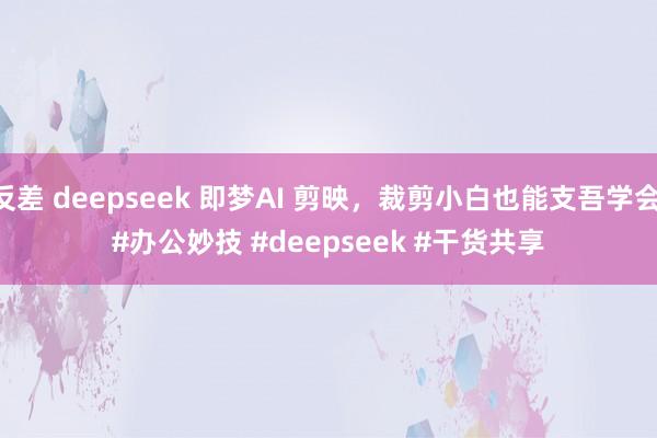 反差 deepseek 即梦AI 剪映，裁剪小白也能支吾学会 ﻿#办公妙技﻿ ﻿#deepseek﻿ ﻿#干货共享